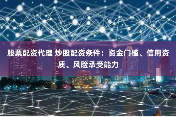 股票配资代理 炒股配资条件：资金门槛、信用资质、风险承受能力