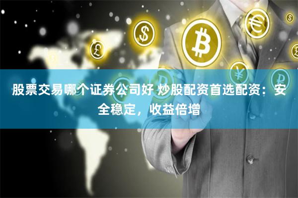股票交易哪个证券公司好 炒股配资首选配资：安全稳定，收益倍增