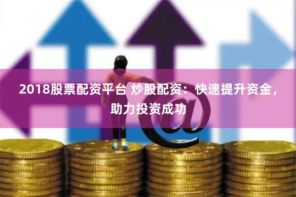2018股票配资平台 炒股配资：快速提升资金，助力投资成功