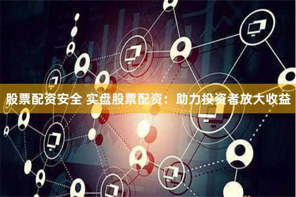 股票配资安全 实盘股票配资：助力投资者放大收益