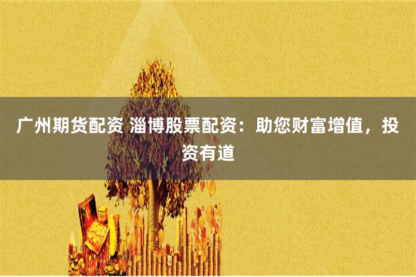 广州期货配资 淄博股票配资：助您财富增值，投资有道