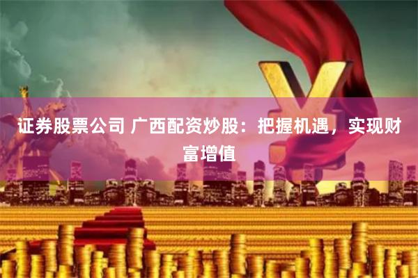 证券股票公司 广西配资炒股：把握机遇，实现财富增值