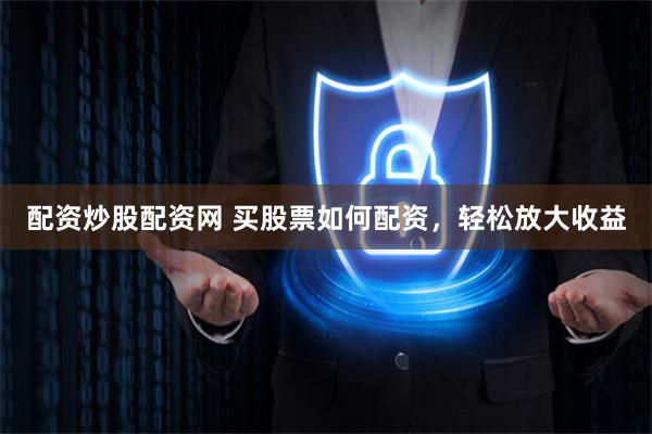 配资炒股配资网 买股票如何配资，轻松放大收益