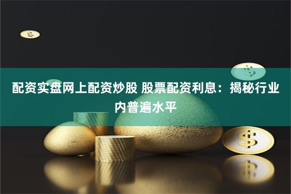 配资实盘网上配资炒股 股票配资利息：揭秘行业内普遍水平