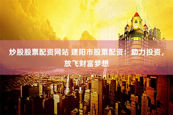 炒股股票配资网站 建阳市股票配资：助力投资，放飞财富梦想