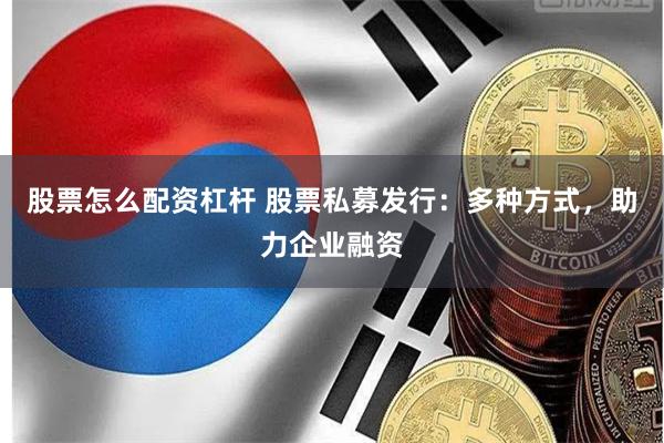 股票怎么配资杠杆 股票私募发行：多种方式，助力企业融资