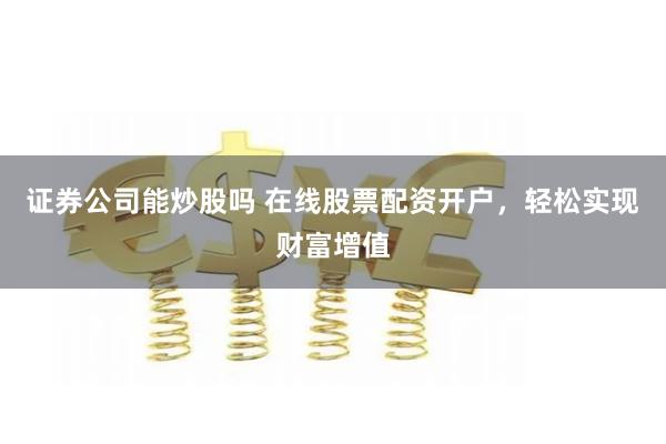 证券公司能炒股吗 在线股票配资开户，轻松实现财富增值