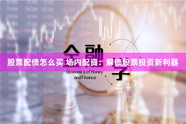 股票配债怎么买 场内配资:解锁股票投资新利器