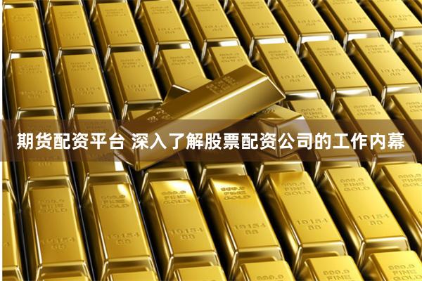 期货配资平台 深入了解股票配资公司的工作内幕
