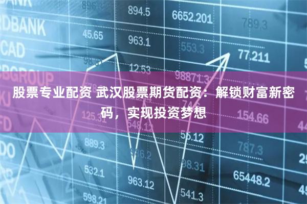 股票专业配资 武汉股票期货配资:解锁财富新密码,实现投资梦想