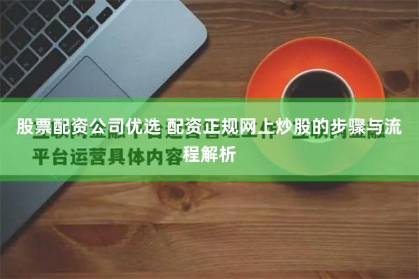 股票配资公司优选 配资正规网上炒股的步骤与流程解析