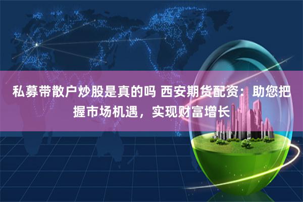 私募带散户炒股是真的吗 西安期货配资：助您把握市场机遇，实现财富增长