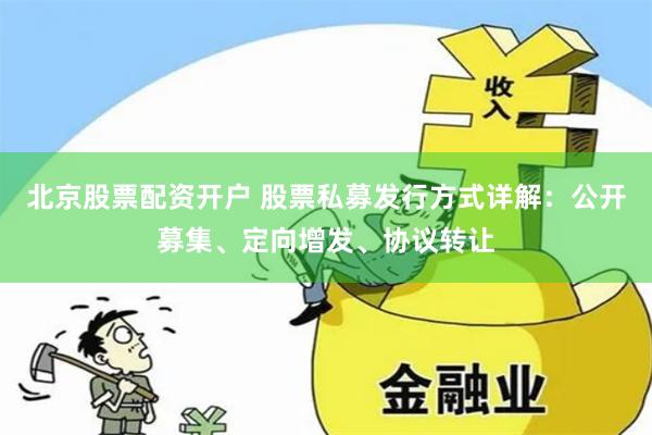 北京股票配资开户 股票私募发行方式详解：公开募集、定向增发、协议转让