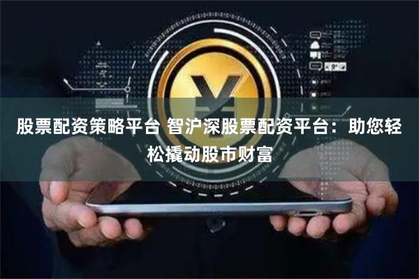 股票配资策略平台 智沪深股票配资平台:助您轻松撬动股市财富