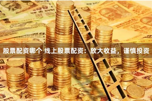 股票配资哪个 线上股票配资:放大收益,谨慎投资