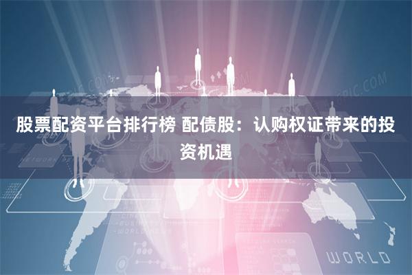 股票配资平台排行榜 配债股:认购权证带来的投资机遇