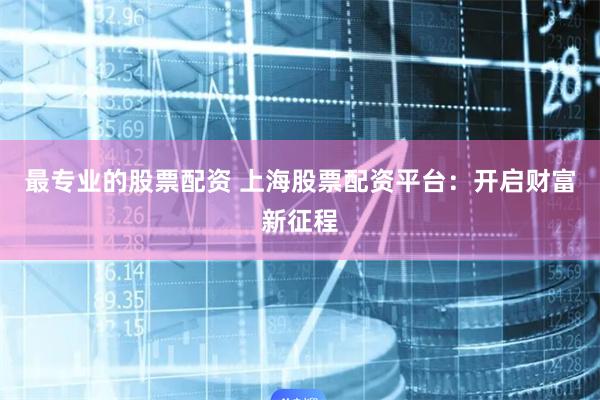 最专业的股票配资 上海股票配资平台:开启财富新征程