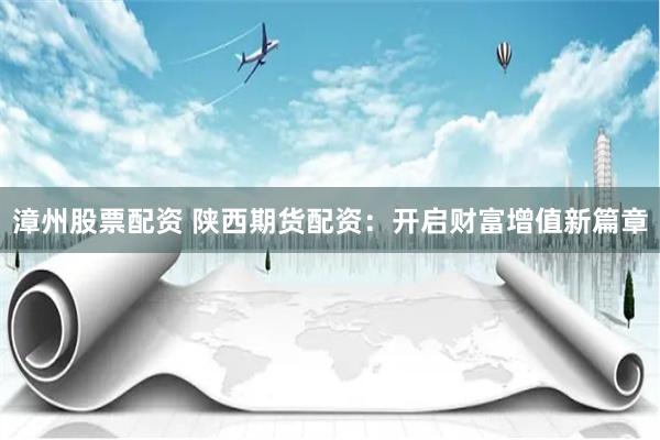 漳州股票配资 陕西期货配资:开启财富增值新篇章