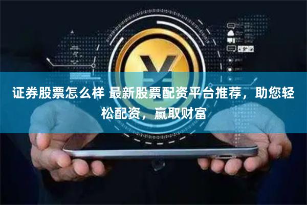 证券股票怎么样 最新股票配资平台推荐,助您轻松配资,赢取财富