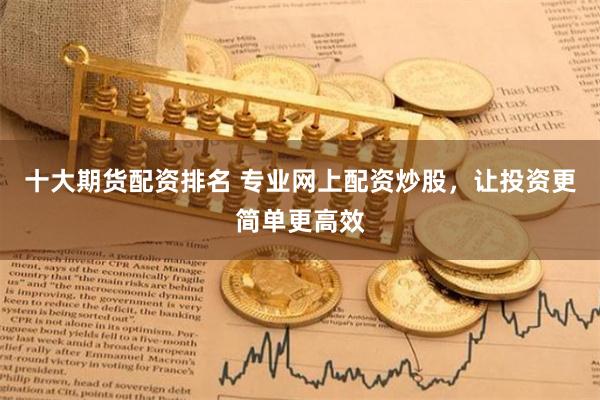 十大期货配资排名 专业网上配资炒股,让投资更简单更高效