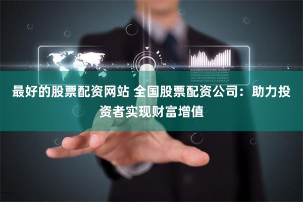 最好的股票配资网站 全国股票配资公司:助力投资者实现财富增值