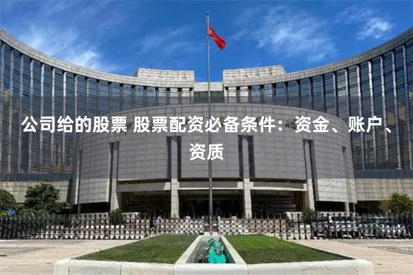 公司给的股票 股票配资必备条件:资金、账户、资质