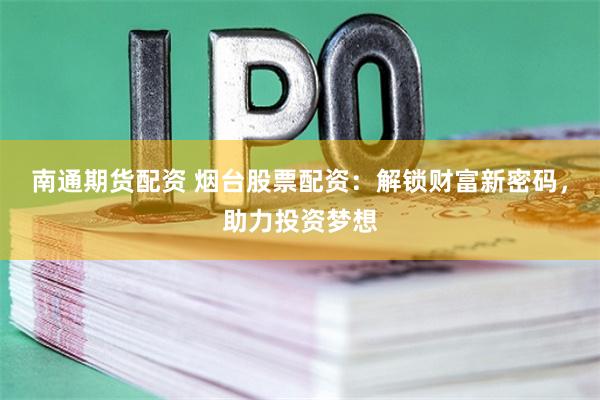 南通期货配资 烟台股票配资:解锁财富新密码,助力投资梦想