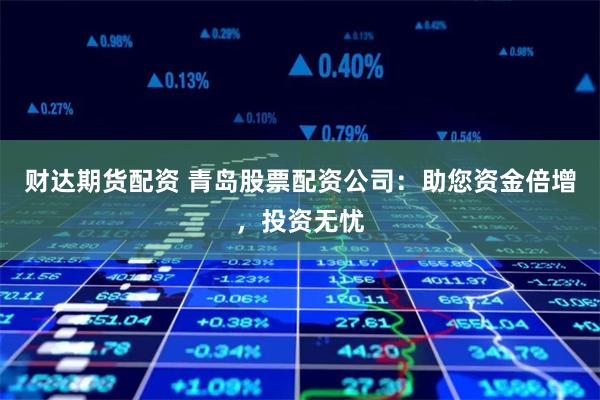 财达期货配资 青岛股票配资公司:助您资金倍增,投资无忧