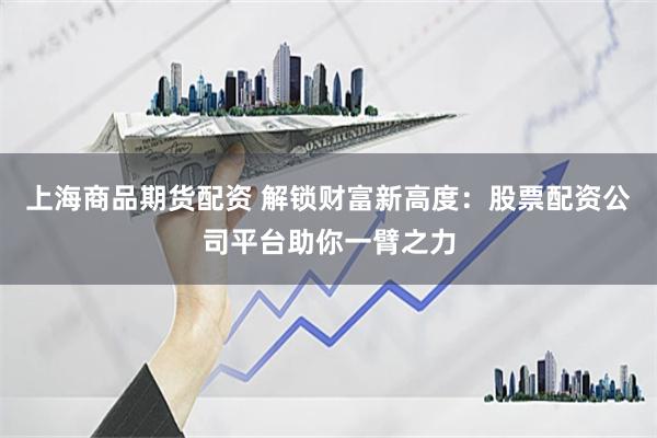 上海商品期货配资 解锁财富新高度:股票配资公司平台助你一臂之力