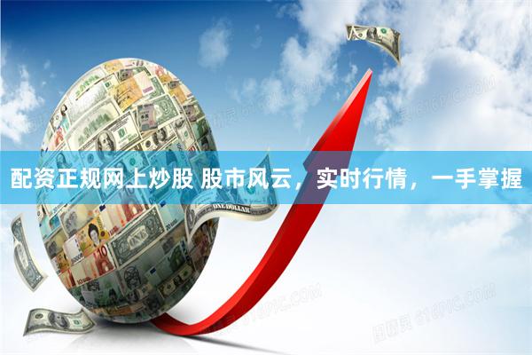 配资正规网上炒股 股市风云,实时行情,一手掌握