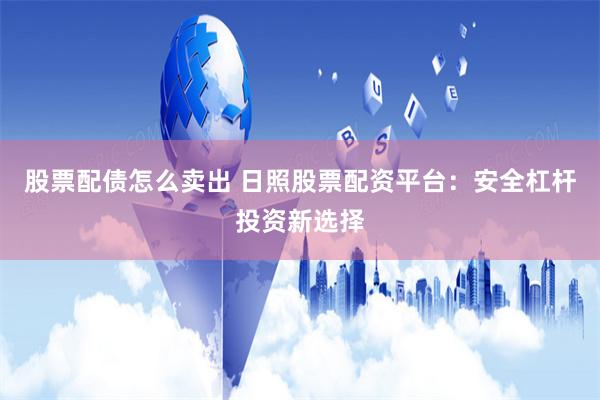 股票配债怎么卖出 日照股票配资平台:安全杠杆投资新选择