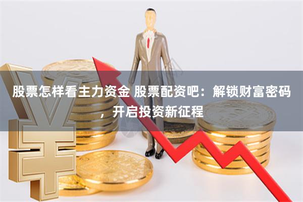 股票怎样看主力资金 股票配资吧：解锁财富密码，开启投资新征程