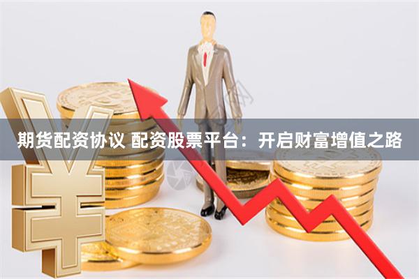 期货配资协议 配资股票平台：开启财富增值之路