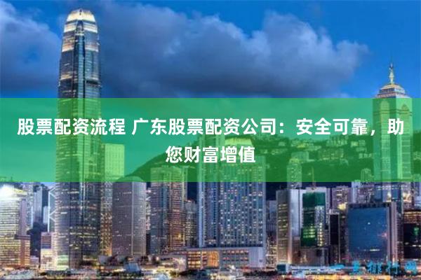 股票配资流程 广东股票配资公司：安全可靠，助您财富增值