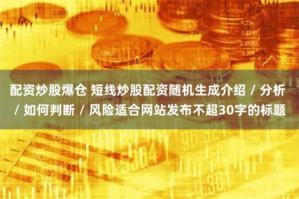 配资炒股爆仓 短线炒股配资随机生成介绍 / 分析 / 如何判断 / 风险适合网站发布不超30字的标题