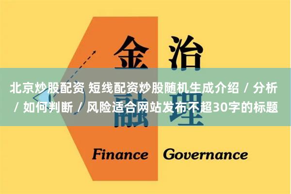 北京炒股配资 短线配资炒股随机生成介绍 / 分析 / 如何判断 / 风险适合网站发布不超30字的标题